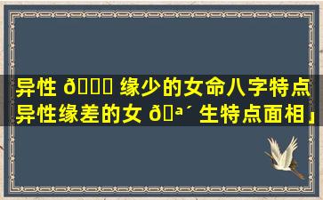 异性 🐘 缘少的女命八字特点「异性缘差的女 🪴 生特点面相」